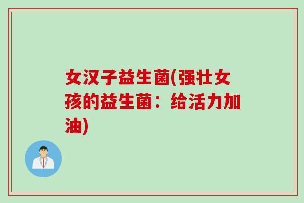 女汉子益生菌(强壮女孩的益生菌：给活力加油)