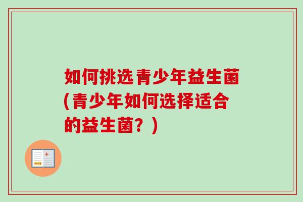 如何挑选青少年益生菌(青少年如何选择适合的益生菌？)
