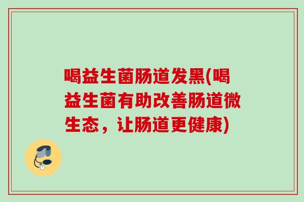 喝益生菌肠道发黑(喝益生菌有助改善肠道微生态,让肠道更健康) 喝益生菌肠道发黑(喝益生菌有助改善肠道微生态,让肠道更健康)