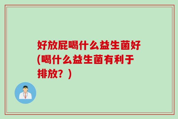好放屁喝什么益生菌好(喝什么益生菌有利于排放?) 好放屁喝什么益生菌好(喝什么益生菌有利于排放?)