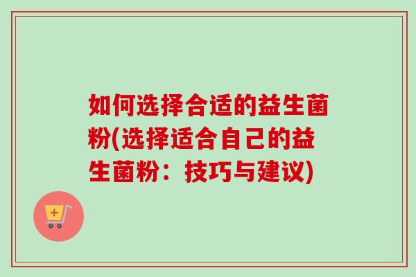 如何选择合适的益生菌粉(选择适合自己的益生菌粉：技巧与建议)