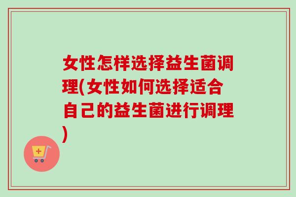 女性怎样选择益生菌调理(女性如何选择适合自己的益生菌进行调理) 女性怎样选择益生菌调理(女性如何选择适合自己的益生菌进行调理)