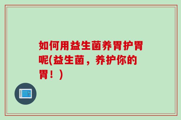 如何用益生菌养胃护胃呢(益生菌,养护你的胃!) 如何用益生菌养胃护胃呢(益生菌,养护你的胃!)