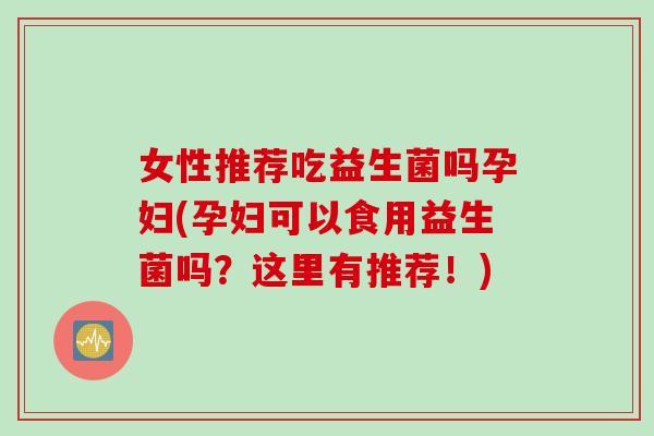 女性推荐吃益生菌吗孕妇(孕妇可以食用益生菌吗？这里有推荐！)