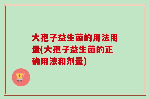 大孢子益生菌的用法用量(大孢子益生菌的正确用法和剂量) 大孢子益生菌的用法用量(大孢子益生菌的正确用法和剂量)