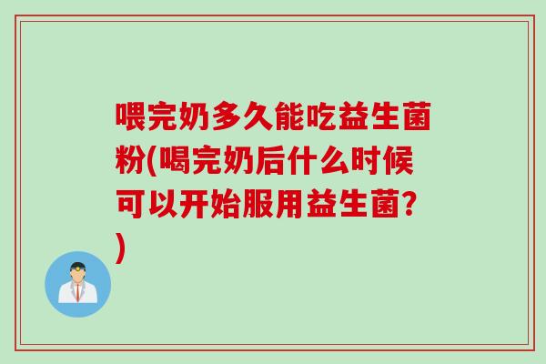 喂完奶多久能吃益生菌粉(喝完奶后什么时候可以开始服用益生菌?) 喂完奶多久能吃益生菌粉(喝完奶后什么时候可以开始服用益生菌?)