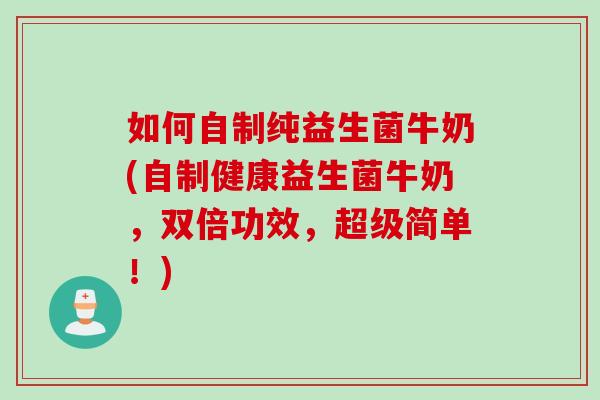 如何自制纯益生菌牛奶(自制健康益生菌牛奶，双倍功效，超级简单！)