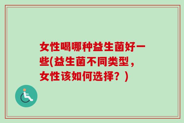 女性喝哪种益生菌好一些(益生菌不同类型,女性该如何选择?) 女性喝哪种益生菌好一些(益生菌不同类型,女性该如何选择?)