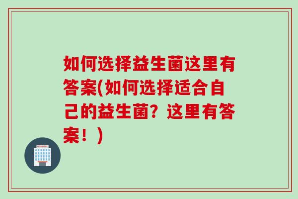 如何选择益生菌这里有答案(如何选择适合自己的益生菌？这里有答案！)