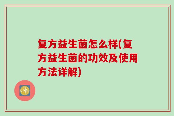 复方益生菌怎么样(复方益生菌的功效及使用方法详解)