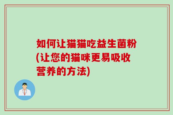 如何让猫猫吃益生菌粉(让您的猫咪更易吸收营养的方法) 如何让猫猫吃益生菌粉(让您的猫咪更易吸收营养的方法)