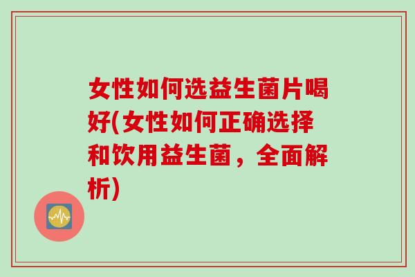 女性如何选益生菌片喝好(女性如何正确选择和饮用益生菌，全面解析)