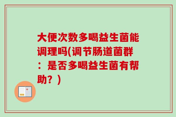 大便次数多喝益生菌能调理吗(调节肠道菌群:是否多喝益生菌有帮助?) 大便次数多喝益生菌能调理吗(调节肠道菌群:是否多喝益生菌有帮助?)
