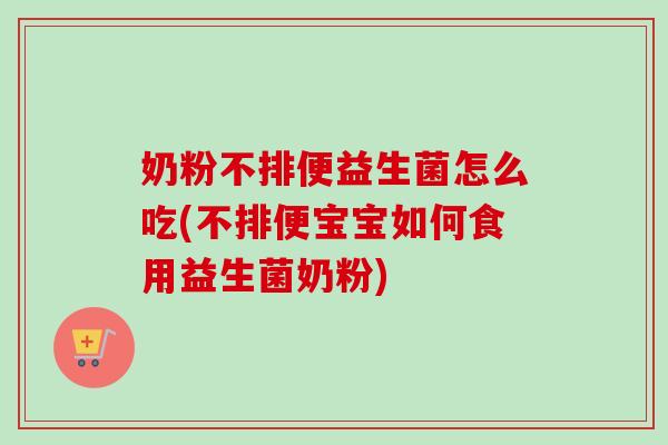 奶粉不排便益生菌怎么吃(不排便宝宝如何食用益生菌奶粉)