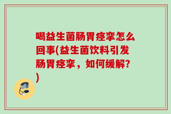 喝益生菌肠胃痉挛怎么回事(益生菌饮料引发肠胃痉挛，如何缓解？)