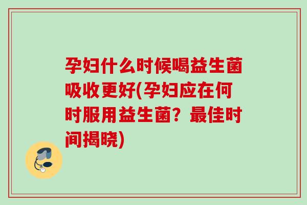 孕妇什么时候喝益生菌吸收更好(孕妇应在何时服用益生菌？佳时间揭晓)