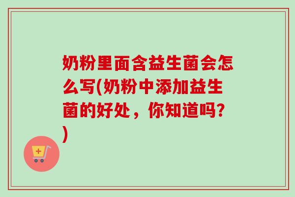 奶粉里面含益生菌会怎么写(奶粉中添加益生菌的好处，你知道吗？)