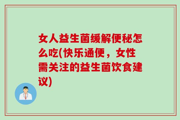 女人益生菌缓解怎么吃(快乐通便，女性需关注的益生菌饮食建议)