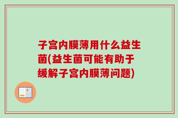 子宫内膜薄用什么益生菌(益生菌可能有助于缓解子宫内膜薄问题)
