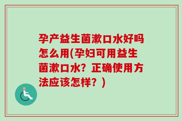 孕产益生菌漱口水好吗怎么用(孕妇可用益生菌漱口水？正确使用方法应该怎样？)