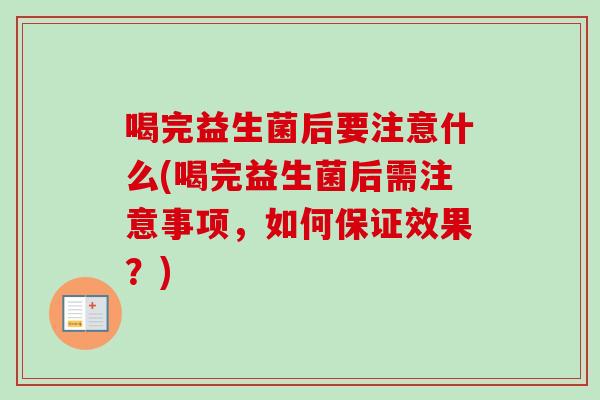 喝完益生菌后要注意什么(喝完益生菌后需注意事项,如何保证效果?) 喝完益生菌后要注意什么(喝完益生菌后需注意事项,如何保证效果?)