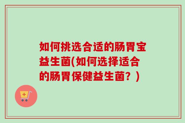 如何挑选合适的肠胃宝益生菌(如何选择适合的肠胃保健益生菌?) 如何挑选合适的肠胃宝益生菌(如何选择适合的肠胃保健益生菌?)