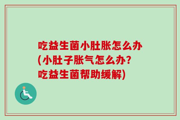 吃益生菌小肚胀怎么办(小肚子怎么办?吃益生菌帮助缓解) 吃益生菌小肚胀怎么办(小肚子怎么办?吃益生菌帮助缓解)