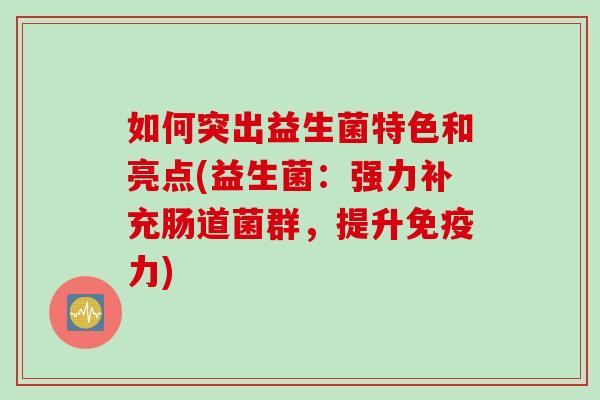 如何突出益生菌特色和亮点(益生菌:强力补充肠道菌群,提升力) 如何突出益生菌特色和亮点(益生菌:强力补充肠道菌群,提升力)