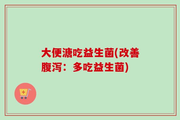 大便溏吃益生菌(改善:多吃益生菌) 大便溏吃益生菌(改善:多吃益生菌)