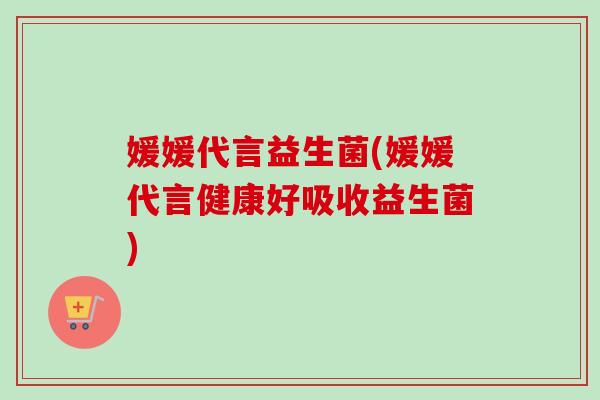 媛媛代言益生菌(媛媛代言健康好吸收益生菌)