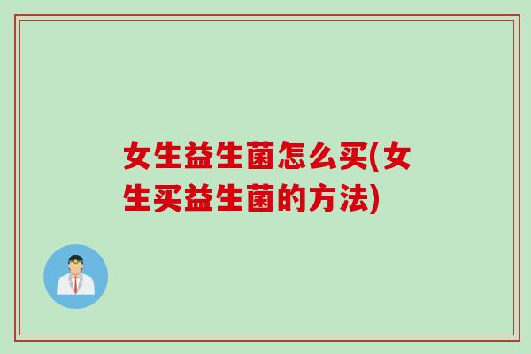 女生益生菌怎么买(女生买益生菌的方法)