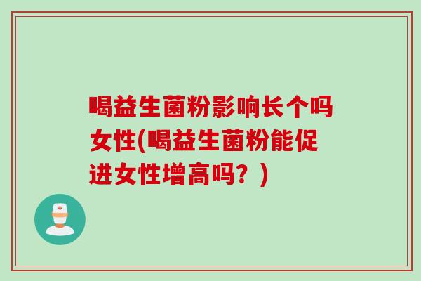喝益生菌粉影响长个吗女性(喝益生菌粉能促进女性增高吗?) 喝益生菌粉影响长个吗女性(喝益生菌粉能促进女性增高吗?)