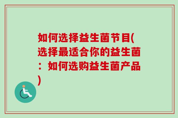 如何选择益生菌节目(选择适合你的益生菌：如何选购益生菌产品)