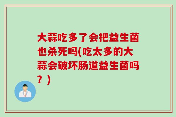 大蒜吃多了会把益生菌也杀死吗(吃太多的大蒜会破坏肠道益生菌吗？)