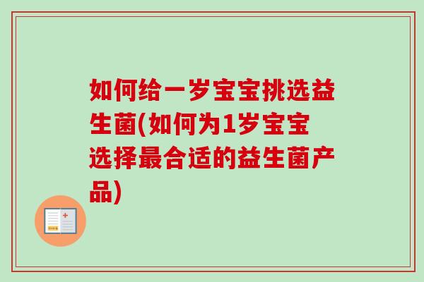如何给一岁宝宝挑选益生菌(如何为1岁宝宝选择合适的益生菌产品)
