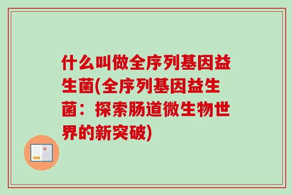 什么叫做全序列基因益生菌(全序列基因益生菌：探索肠道微生物世界的新突破)