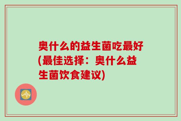 奥什么的益生菌吃好(佳选择:奥什么益生菌饮食建议) 奥什么的益生菌吃好(佳选择:奥什么益生菌饮食建议)