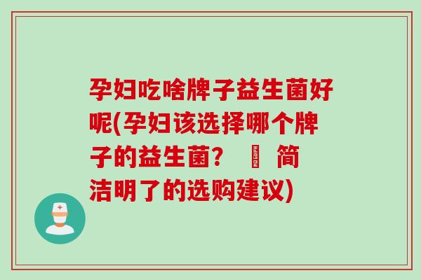 孕妇吃啥牌子益生菌好呢(孕妇该选择哪个牌子的益生菌？ – 简洁明了的选购建议)