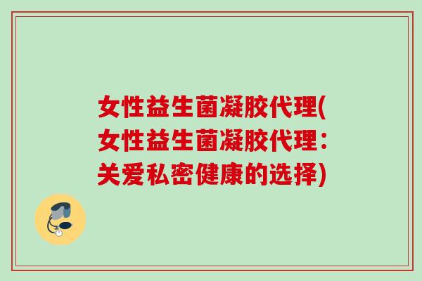 女性益生菌凝胶代理(女性益生菌凝胶代理：关爱私密健康的选择)