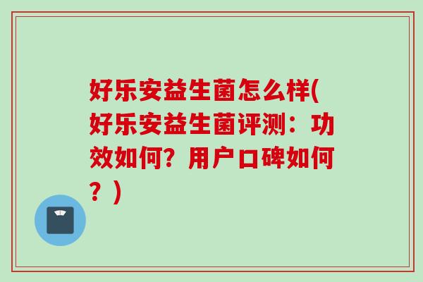 好乐安益生菌怎么样(好乐安益生菌评测：功效如何？用户口碑如何？)