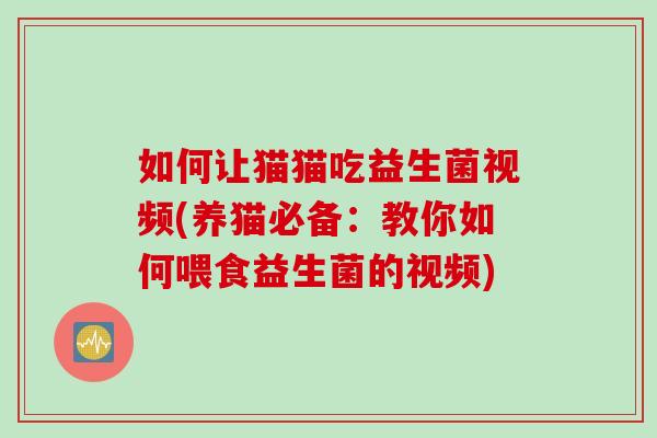 如何让猫猫吃益生菌视频(养猫必备：教你如何喂食益生菌的视频)