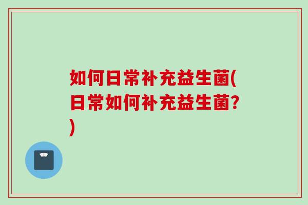 如何日常补充益生菌(日常如何补充益生菌？)