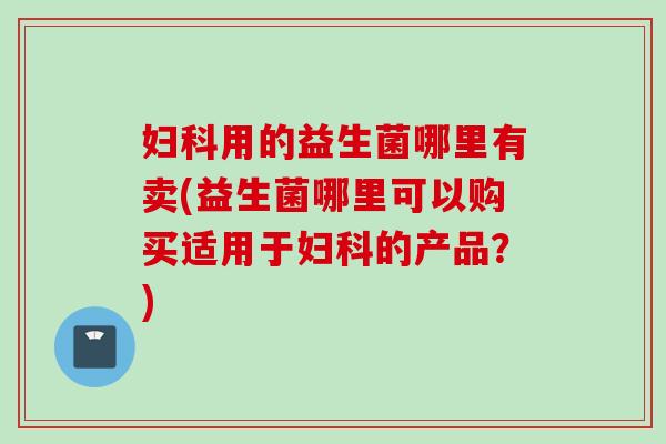 用的益生菌哪里有卖(益生菌哪里可以购买适用于的产品?) 用的益生菌哪里有卖(益生菌哪里可以购买适用于的产品?)