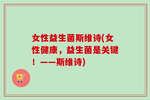 女性益生菌斯维诗(女性健康，益生菌是关键！——斯维诗)