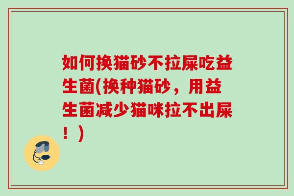 如何换猫砂不拉屎吃益生菌(换种猫砂,用益生菌减少猫咪拉不出屎!) 如何换猫砂不拉屎吃益生菌(换种猫砂,用益生菌减少猫咪拉不出屎!)