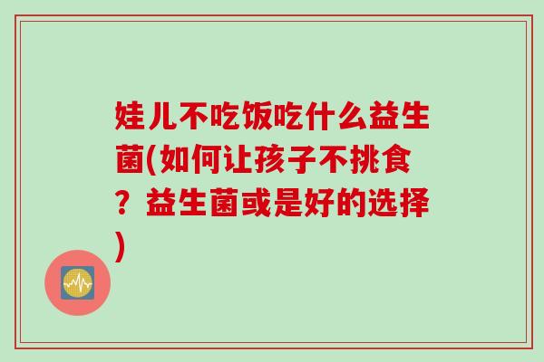 娃儿不吃饭吃什么益生菌(如何让孩子不挑食？益生菌或是好的选择)