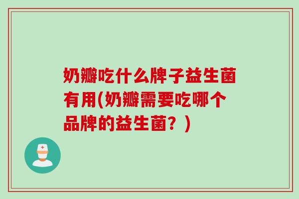 奶瓣吃什么牌子益生菌有用(奶瓣需要吃哪个品牌的益生菌?) 奶瓣吃什么牌子益生菌有用(奶瓣需要吃哪个品牌的益生菌?)