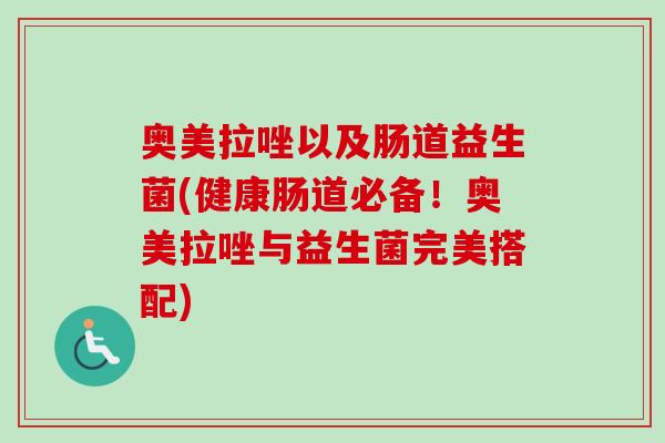 奥美拉唑以及肠道益生菌(健康肠道必备!奥美拉唑与益生菌完美搭配) 奥美拉唑以及肠道益生菌(健康肠道必备!奥美拉唑与益生菌完美搭配)