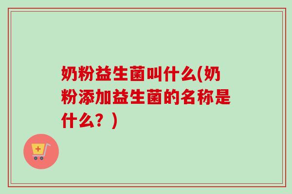 奶粉益生菌叫什么(奶粉添加益生菌的名称是什么？)
