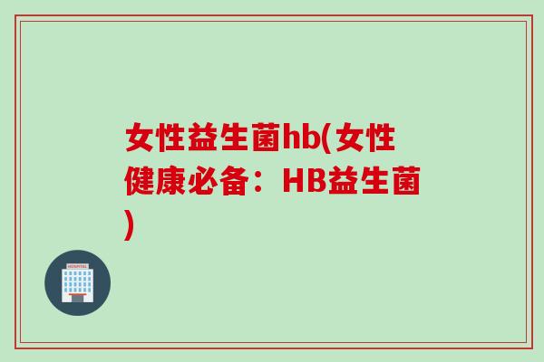 女性益生菌hb(女性健康必备:HB益生菌) 女性益生菌hb(女性健康必备:HB益生菌)